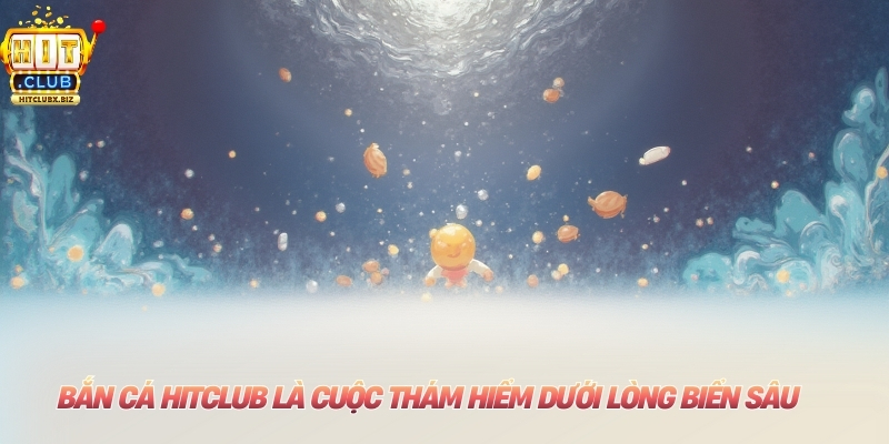 Bắn Cá Hitclub là cuộc thám hiểm dưới lòng biển sâu